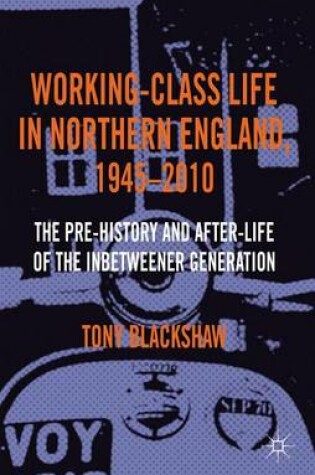 Cover of Working-Class Life in Northern England, 1945-2010: The Pre-History and After-Life of the Inbetweener Generation