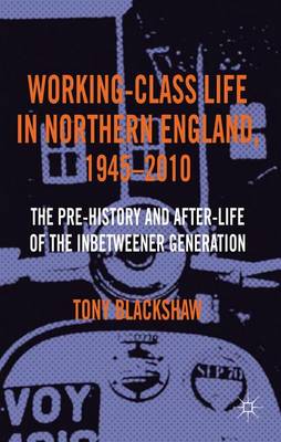 Book cover for Working-Class Life in Northern England, 1945-2010: The Pre-History and After-Life of the Inbetweener Generation