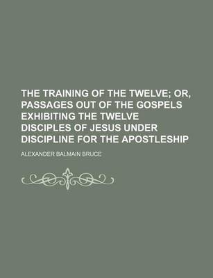 Book cover for The Training of the Twelve; Or, Passages Out of the Gospels Exhibiting the Twelve Disciples of Jesus Under Discipline for the Apostleship