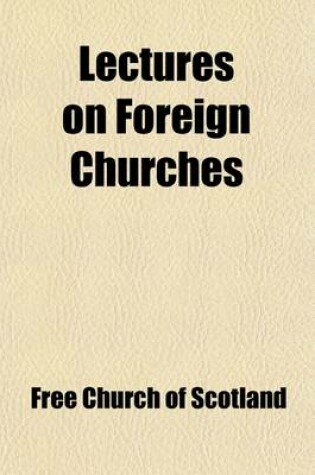 Cover of Lectures on Foreign Churches; Delivered in Edinburgh and Glasgow, May 1845, in Connection with the Objects of the Committee of the Free Church of Scotland on the State of Christian Churches on the Continent and in the East First Series