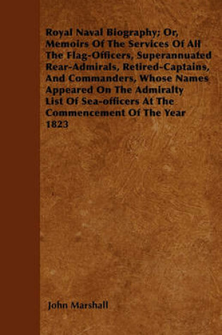Cover of Royal Naval Biography; Or, Memoirs Of The Services Of All The Flag-Officers, Superannuated Rear-Admirals, Retired-Captains, And Commanders, Whose Names Appeared On The Admiralty List Of Sea-officers At The Commencement Of The Year 1823