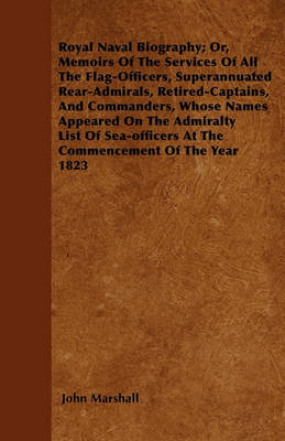 Book cover for Royal Naval Biography; Or, Memoirs Of The Services Of All The Flag-Officers, Superannuated Rear-Admirals, Retired-Captains, And Commanders, Whose Names Appeared On The Admiralty List Of Sea-officers At The Commencement Of The Year 1823