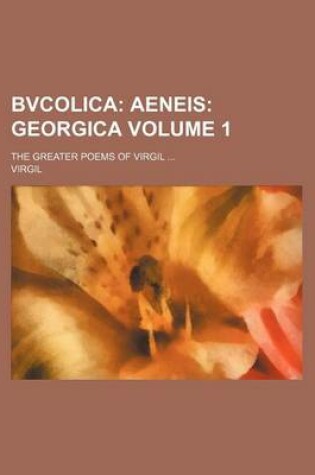 Cover of Bvcolica Volume 1; Aeneis Georgica. the Greater Poems of Virgil