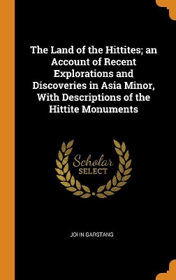 Book cover for The Land of the Hittites; An Account of Recent Explorations and Discoveries in Asia Minor, with Descriptions of the Hittite Monuments