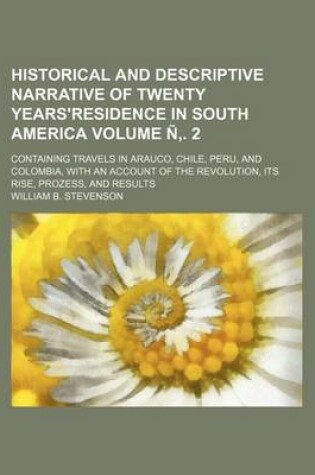 Cover of Historical and Descriptive Narrative of Twenty Years'residence in South America; Containing Travels in Arauco, Chile, Peru, and Colombia, with an Account of the Revolution, Its Rise, Prozess, and Results Volume N . 2