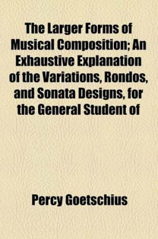 Cover of The Larger Forms of Musical Composition; An Exhaustive Explanation of the Variations, Rondos, and Sonata Designs, for the General Student of Musical a