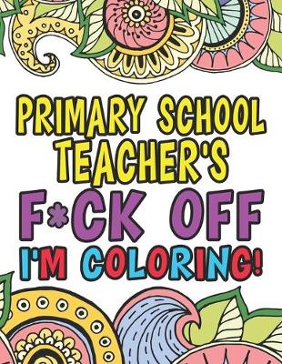 Book cover for Primary School Teacher's Fuck Off I'm Coloring