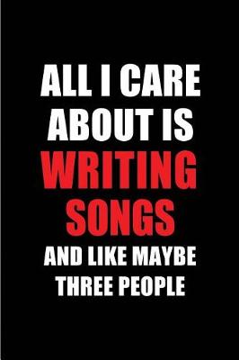 Book cover for All I Care about Is Writing Songs and Like Maybe Three People