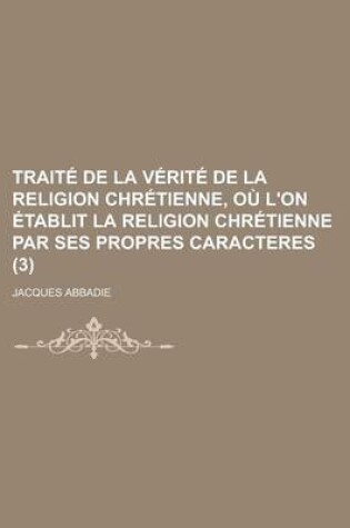Cover of Traite de La Verite de La Religion Chretienne, Ou L'On Etablit La Religion Chretienne Par Ses Propres Caracteres (3 )