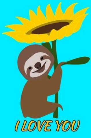 Cover of I Love You Smiling Sloth Sunflower Notebook Journal 150 College Ruled Pages 8.5 X 11