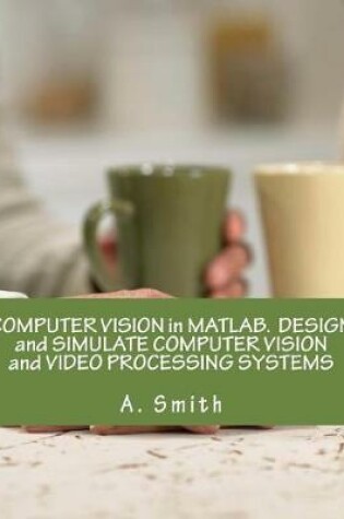 Cover of Computer Vision in Matlab. Design and Simulate Computer Vision and Video Processing Systems