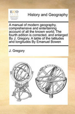 Cover of A Manual of Modern Geography, Comprehensive and Entertaining Account of All the Known World; The Fourth Edition Is Corrected, and Enlarged by J. Gregory. a Table of the Latitudes and Longitudes by Emanuel Bowen