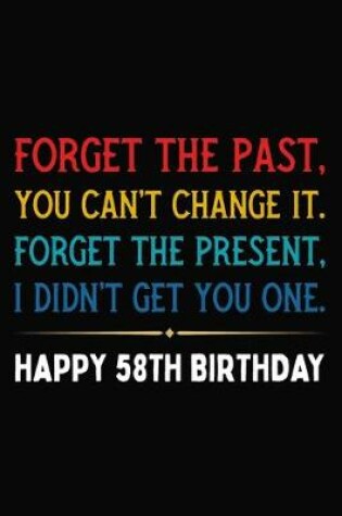 Cover of Forget The Past You Can't Change It Forget The Present I Didn't Get You One Happy 58th Birthday