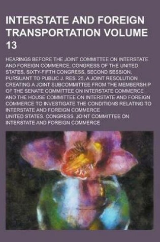 Cover of Interstate and Foreign Transportation; Hearings Before the Joint Committee on Interstate and Foreign Commerce, Congress of the United States, Sixty-Fifth Congress, Second Session, Pursuant to Public J. Res. 25, a Joint Volume 13