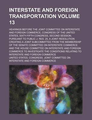 Book cover for Interstate and Foreign Transportation; Hearings Before the Joint Committee on Interstate and Foreign Commerce, Congress of the United States, Sixty-Fifth Congress, Second Session, Pursuant to Public J. Res. 25, a Joint Volume 13