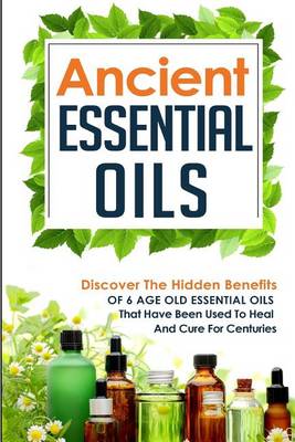 Book cover for Ancient Essential Oils - Discover The Hidden Benefits Of 6 Age Old Essential Oils That Have Been Used To Heal And Cure For Centuries