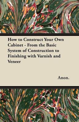 Book cover for How to Construct Your Own Cabinet - From the Basic System of Construction to Finishing with Varnish and Veneer