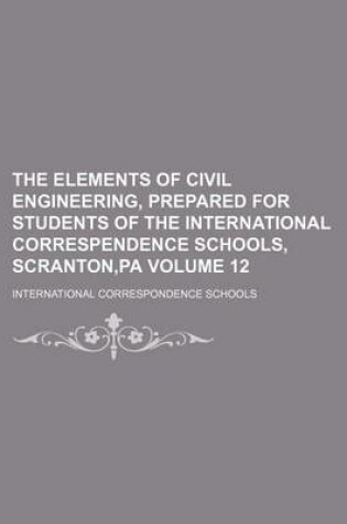 Cover of The Elements of Civil Engineering, Prepared for Students of the International Correspendence Schools, Scranton, Pa Volume 12