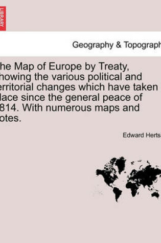 Cover of The Map of Europe by Treaty, Showing the Various Political and Territorial Changes Which Have Taken Place Since the General Peace of 1814. with Numerous Maps and Notes. Vol. II