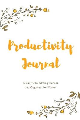 Book cover for Yellow Floral Theme Productivity Journal A Daily Goal Setting Planner and Organizer for Women