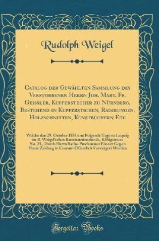 Cover of Catalog der Gewählten Sammlung des Verstorbenen Herrn Joh. Mart. Fr. Geissler, Kupferstecher zu Nürnberg, Bestehend in Kupferstichen, Radirungen, Holzschnitten, Kunstbüchern Etc: Welche den 29. October 1855 und Folgende Tage zu Leipzig im R. Weigelschen