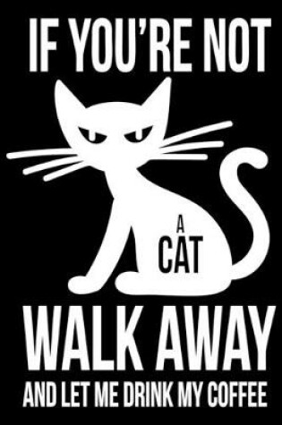 Cover of If You are not a cat Walk away and let me drink my coffee