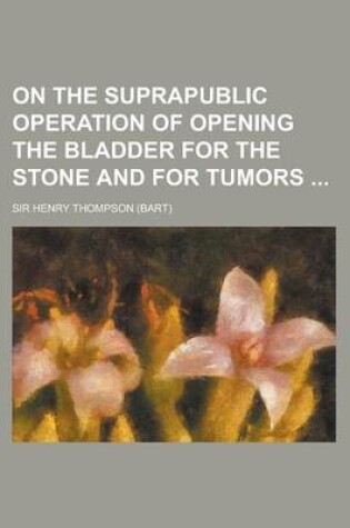 Cover of On the Suprapublic Operation of Opening the Bladder for the Stone and for Tumors