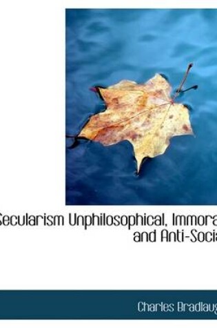 Cover of Secularism Unphilosophical, Immoral, and Anti-Social