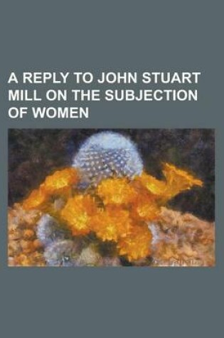 Cover of A Reply to John Stuart Mill on the Subjection of Women