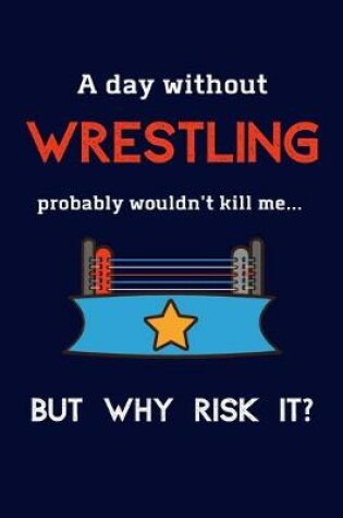 Cover of A Day Without Wrestling Probably Wouldn't Kill Me ... But Why Risk It?
