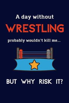 Book cover for A Day Without Wrestling Probably Wouldn't Kill Me ... But Why Risk It?