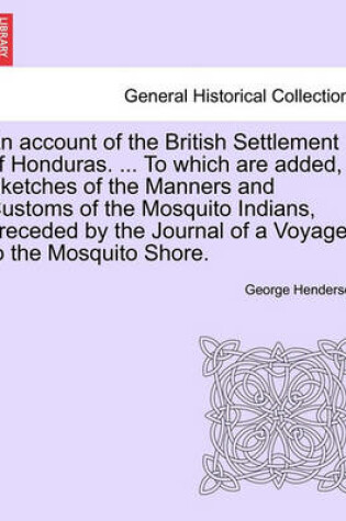 Cover of An Account of the British Settlement of Honduras. ... to Which Are Added, Sketches of the Manners and Customs of the Mosquito Indians, Preceded by the Journal of a Voyage to the Mosquito Shore.