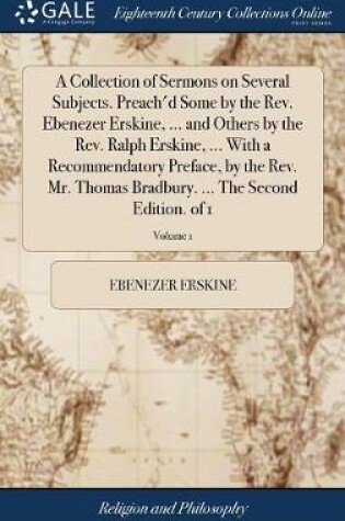 Cover of A Collection of Sermons on Several Subjects. Preach'd Some by the Rev. Ebenezer Erskine, ... and Others by the Rev. Ralph Erskine, ... with a Recommendatory Preface, by the Rev. Mr. Thomas Bradbury. ... the Second Edition. of 1; Volume 1