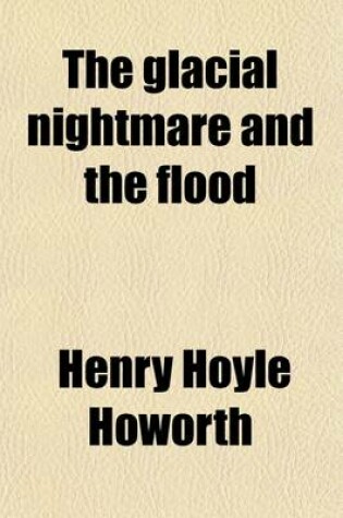 Cover of The Glacial Nightmare and the Flood (Volume 2); A Second Appeal to Common Sense from the Extravagance of Some Recent Geology