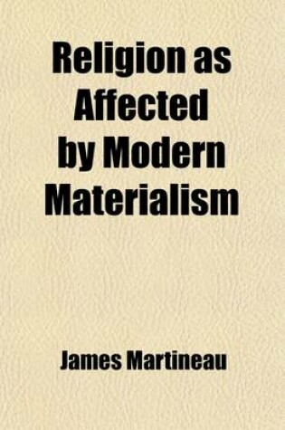 Cover of Religion as Affected by Modern Materialism; An Address Delivered in Manchester New College, London, at the Opening of Its 89th Session on Tuesday Oct. 6th 1874