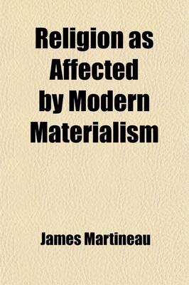 Book cover for Religion as Affected by Modern Materialism; An Address Delivered in Manchester New College, London, at the Opening of Its 89th Session on Tuesday Oct. 6th 1874