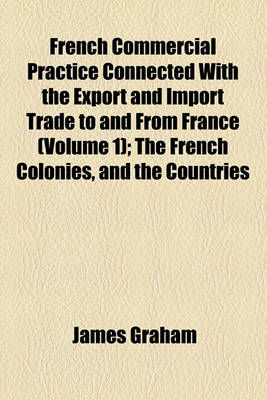 Book cover for French Commercial Practice Connected with the Export and Import Trade to and from France Volume 1; The French Colonies, and the Countries Where French Is the Recognised Language of Commerce