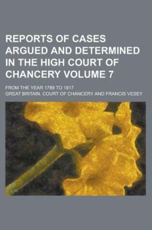 Cover of Reports of Cases Argued and Determined in the High Court of Chancery; From the Year 1789 to 1817 Volume 7