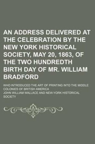 Cover of An Address Delivered at the Celebration by the New York Historical Society, May 20, 1863, of the Two Hundredth Birth Day of Mr. William Bradford; Who Introduced the Art of Printing Into the Middle Colonies of British America