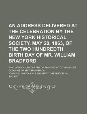 Book cover for An Address Delivered at the Celebration by the New York Historical Society, May 20, 1863, of the Two Hundredth Birth Day of Mr. William Bradford; Who Introduced the Art of Printing Into the Middle Colonies of British America