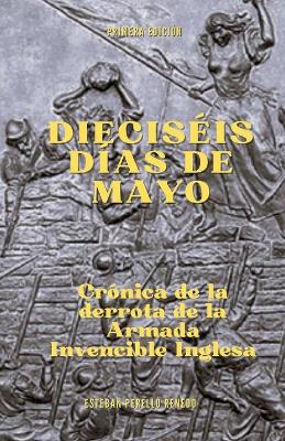 Book cover for Diecis�is d�as de mayo. Cr�nica de la derrota de la Armada Invencible Inglesa