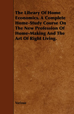 Book cover for The Library Of Home Economics. A Complete Home-Study Course On The New Profession Of Home-Making And The Art Of Right Living.