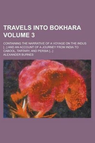 Cover of Travels Into Bokhara; Containing the Narrative of a Voyage on the Indus [...] and an Account of a Journey from India to Cabool, Tartary, and Persia [...] Volume 3