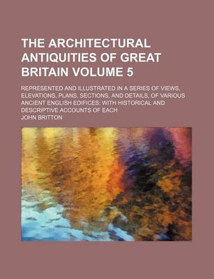 Book cover for The Architectural Antiquities of Great Britain Volume 5; Represented and Illustrated in a Series of Views, Elevations, Plans, Sections, and Details, of Various Ancient English Edifices with Historical and Descriptive Accounts of Each
