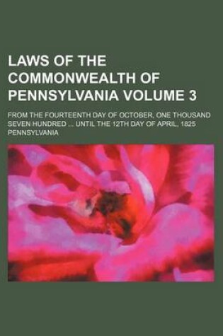 Cover of Laws of the Commonwealth of Pennsylvania Volume 3; From the Fourteenth Day of October, One Thousand Seven Hundred ... Until the 12th Day of April, 1825