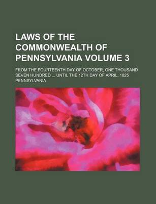 Book cover for Laws of the Commonwealth of Pennsylvania Volume 3; From the Fourteenth Day of October, One Thousand Seven Hundred ... Until the 12th Day of April, 1825