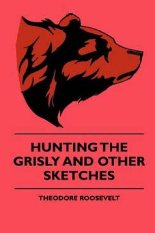 Cover of Hunting the Grisly and Other Sketches - An Account of the Big Game of the United States and Its Chas with Horse, Hound, and Rifle - Part II