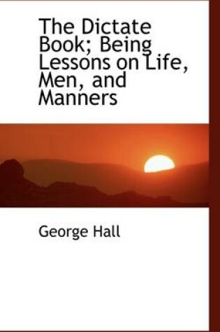 Cover of The Dictate Book; Being Lessons on Life, Men, and Manners