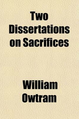 Cover of Two Dissertations on Sacrifices; The First, on All the Sacrifices of the Jews the Second, on the Sacrifice of Christ