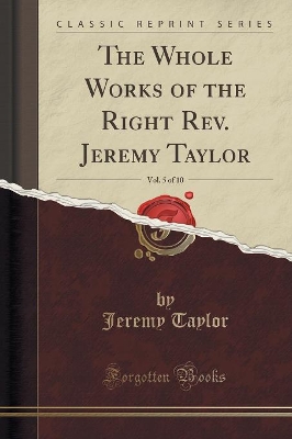Book cover for The Whole Works of the Right Rev. Jeremy Taylor, Vol. 5 of 10 (Classic Reprint)
